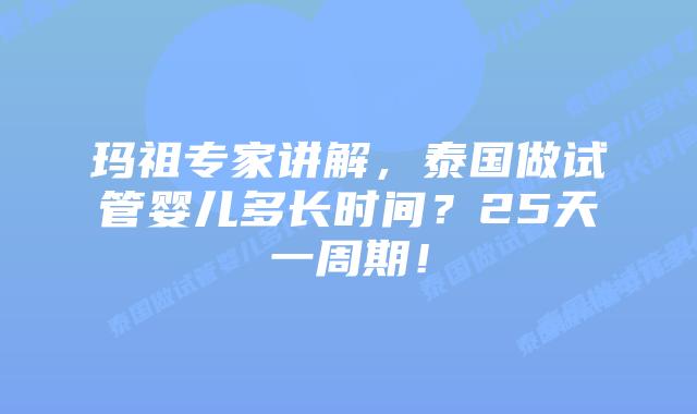 玛祖专家讲解，泰国做试管婴儿多长时间？25天一周期！