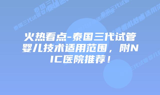火热看点-泰国三代试管婴儿技术适用范围,附NIC医院推荐!