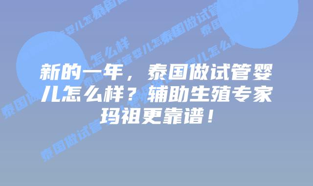 新的一年,泰国做试管婴儿怎么样?辅助生殖专家玛祖更靠谱!