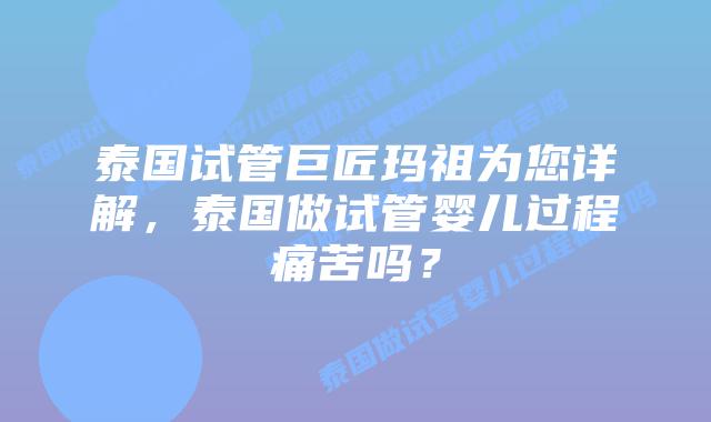泰国试管巨匠玛祖为您详解，泰国做试管婴儿过程痛苦吗？