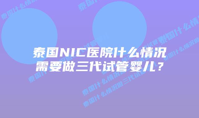 泰国NIC医院什么情况需要做三代试管婴儿?