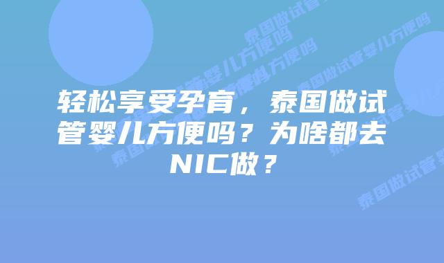 轻松享受孕育,泰国做试管婴儿方便吗?为啥都去NIC做?