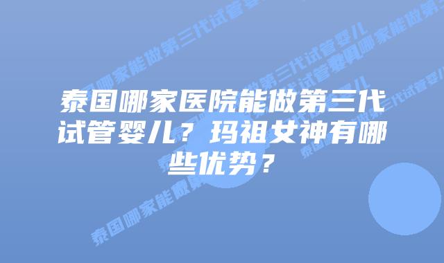 泰国哪家医院能做第三代试管婴儿？玛祖女神有哪些优势？