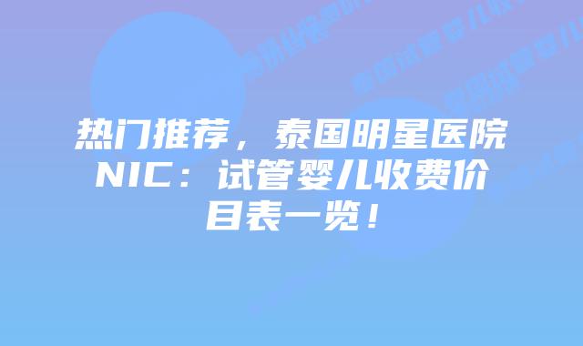 热门推荐,泰国明星医院NIC:试管婴儿收费价目表一览!
