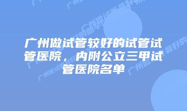 广州做试管较好的试管试管医院，内附公立三甲试管医院名单