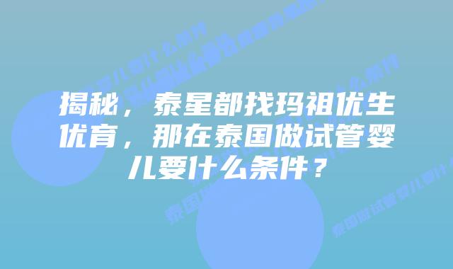 揭秘，泰星都找玛祖优生优育，那在泰国做试管婴儿要什么条件？