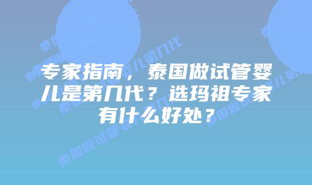 专家指南，泰国做试管婴儿是第几代？选玛祖专家有什么好处？