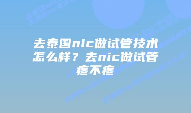 去泰国nic做试管技术怎么样?去nic做试管疼不疼