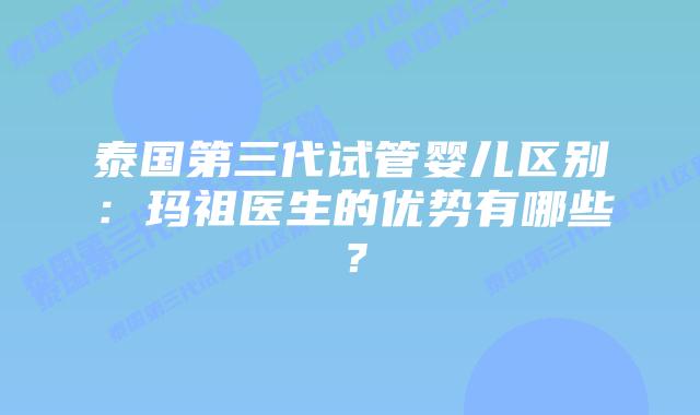 泰国第三代试管婴儿区别：玛祖医生的优势有哪些？