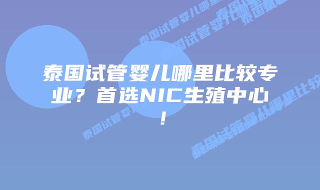 泰国试管婴儿哪里比较专业?首选NIC生殖中心!