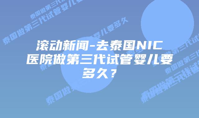 滚动新闻-去泰国NIC医院做第三代试管婴儿要多久?