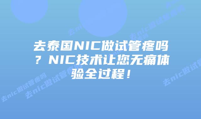 去泰国NIC做试管疼吗？NIC技术让您无痛体验全过程！
