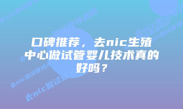 口碑推荐，去nic生殖中心做试管婴儿技术真的好吗？