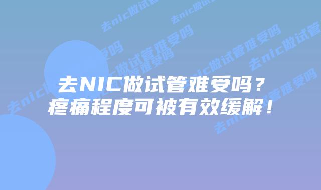 去NIC做试管难受吗?疼痛程度可被有效缓解!