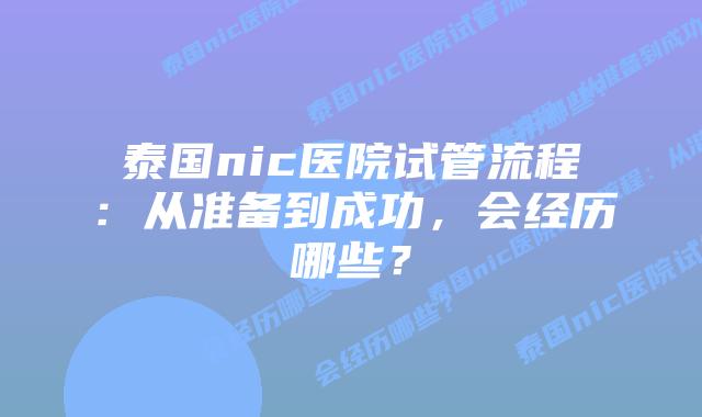 泰国nic医院试管流程：从准备到成功，会经历哪些？