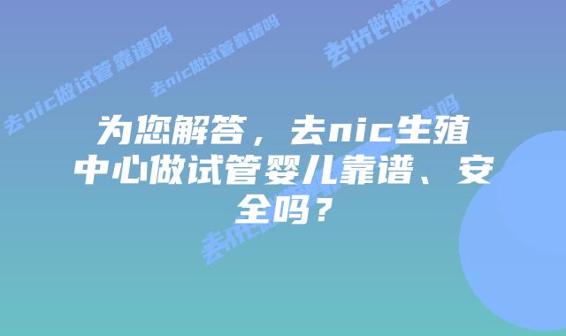 为您解答,去nic生殖中心做试管婴儿靠谱、安全吗?