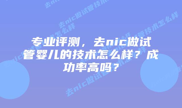专业评测，去nic做试管婴儿的技术怎么样？成功率高吗？