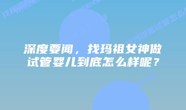 深度要闻，找玛祖女神做试管婴儿到底怎么样呢？