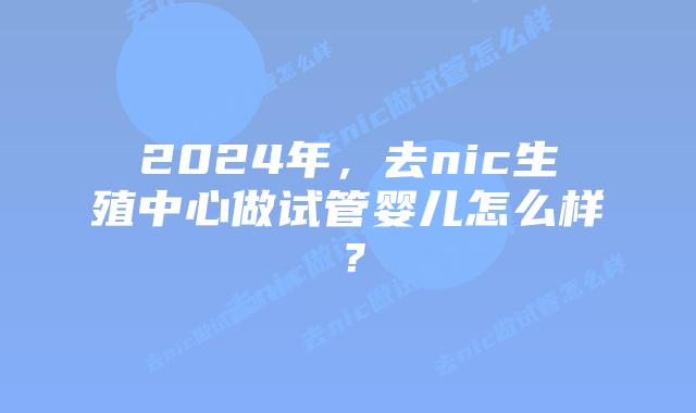 2024年,去nic生殖中心做试管婴儿怎么样?