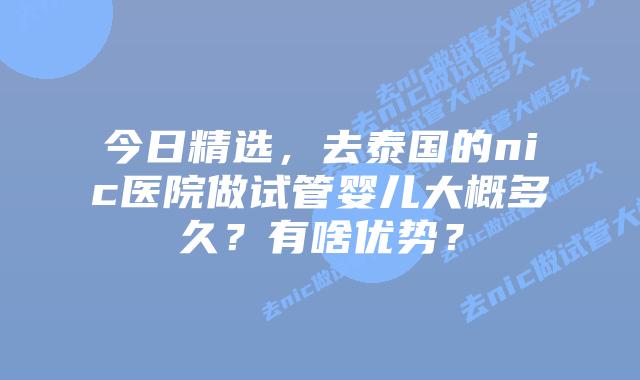 今日精选，去泰国的nic医院做试管婴儿大概多久？有啥优势？