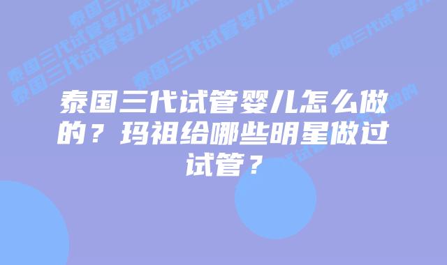 泰国三代试管婴儿怎么做的?玛祖给哪些明星做过试管?