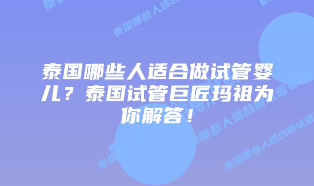 泰国哪些人适合做试管婴儿?泰国试管巨匠玛祖为你解答!