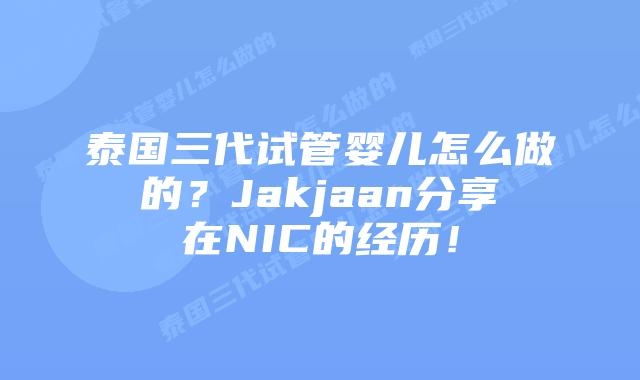 泰国三代试管婴儿怎么做的？Jakjaan分享在NIC的经历！