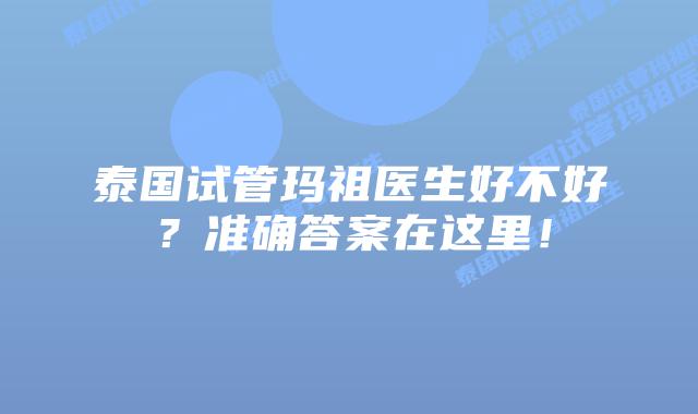 泰国试管玛祖医生好不好？准确答案在这里！