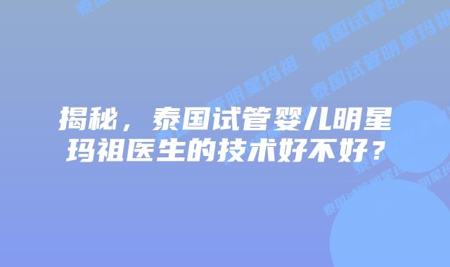 揭秘,泰国试管婴儿明星玛祖医生的技术好不好?