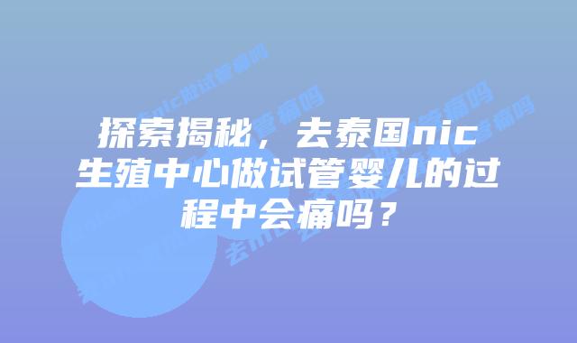 探索揭秘,去泰国nic生殖中心做试管婴儿的过程中会痛吗?
