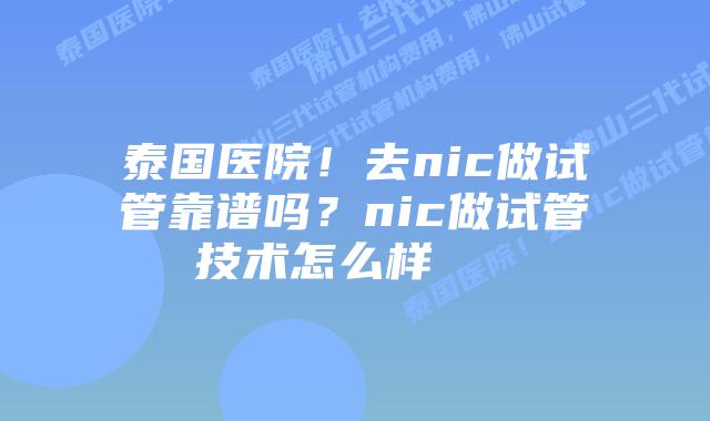 泰国医院!去nic做试管靠谱吗?nic做试管技术怎么样