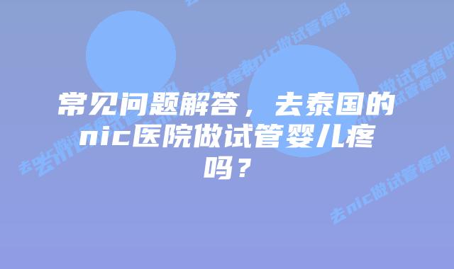 常见问题解答,去泰国的nic医院做试管婴儿疼吗?