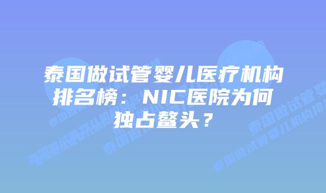 泰国做试管婴儿医疗机构排名榜:NIC医院为何独占鳌头?