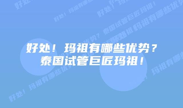好处!玛祖有哪些优势?泰国试管巨匠玛祖!