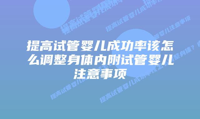 提高试管婴儿成功率该怎么调整身体内附试管婴儿注意事项