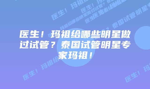 医生!玛祖给哪些明星做过试管?泰国试管明星专家玛祖!