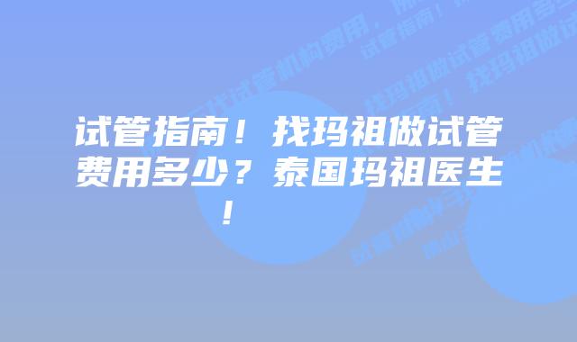 试管指南!找玛祖做试管费用多少?泰国玛祖医生!