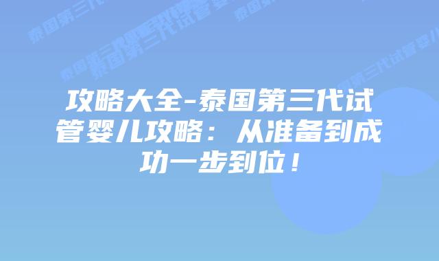 攻略大全-泰国第三代试管婴儿攻略:从准备到成功一步到位!