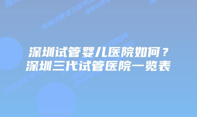 深圳试管婴儿医院如何？深圳三代试管医院一览表