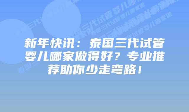 新年快讯:泰国三代试管婴儿哪家做得好?专业推荐助你少走弯路!