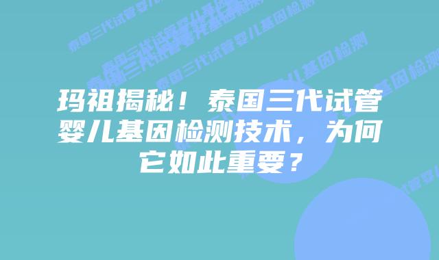 玛祖揭秘！泰国三代试管婴儿基因检测技术，为何它如此重要？