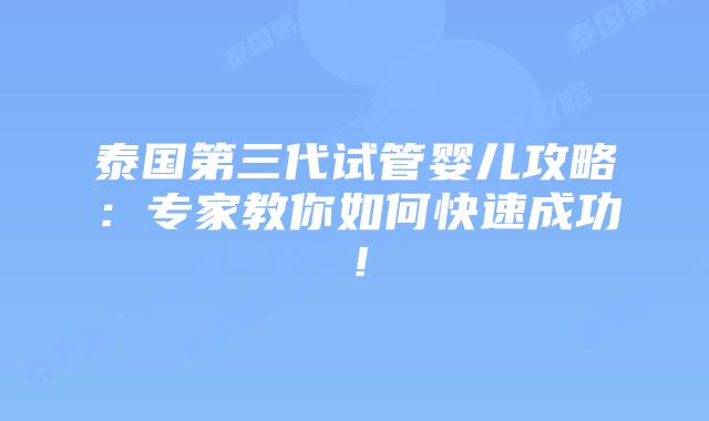 泰国第三代试管婴儿攻略:专家教你如何快速成功!