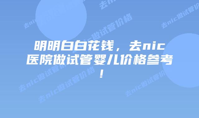 明明白白花钱,去nic医院做试管婴儿价格参考!