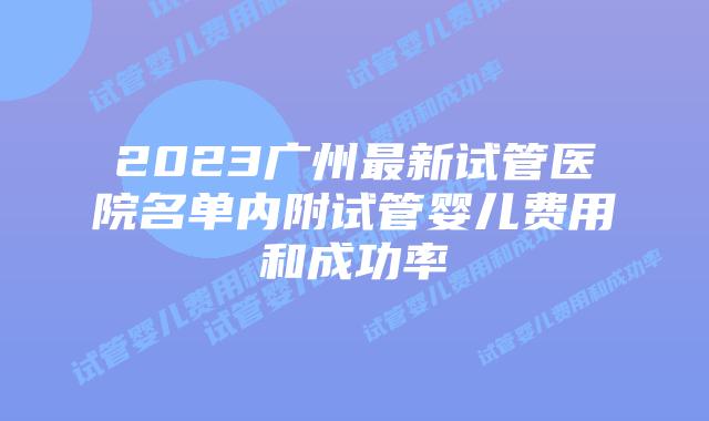 2023广州最新试管医院名单内附试管婴儿费用和成功率