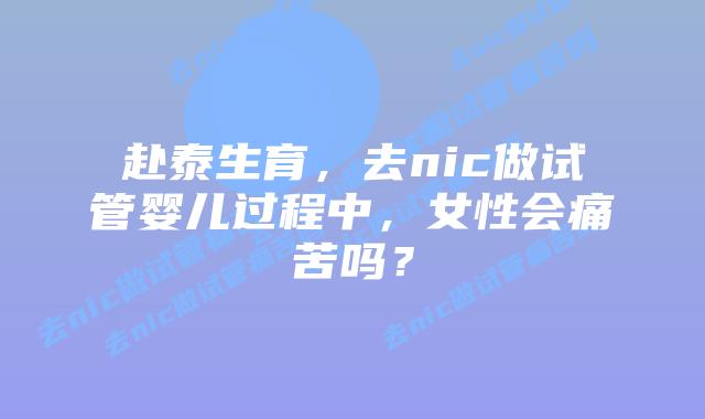 赴泰生育,去nic做试管婴儿过程中,女性会痛苦吗?