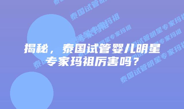 揭秘，泰国试管婴儿明星专家玛祖厉害吗？