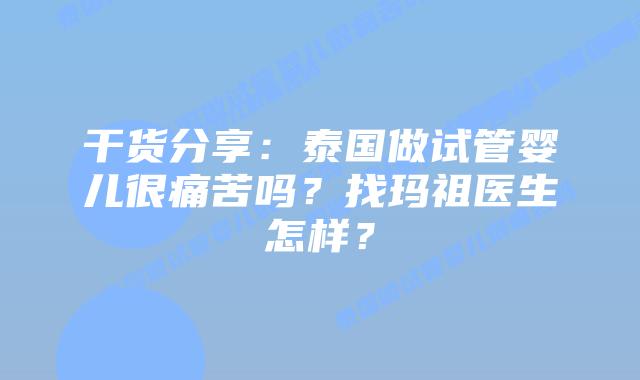 干货分享:泰国做试管婴儿很痛苦吗?找玛祖医生怎样?