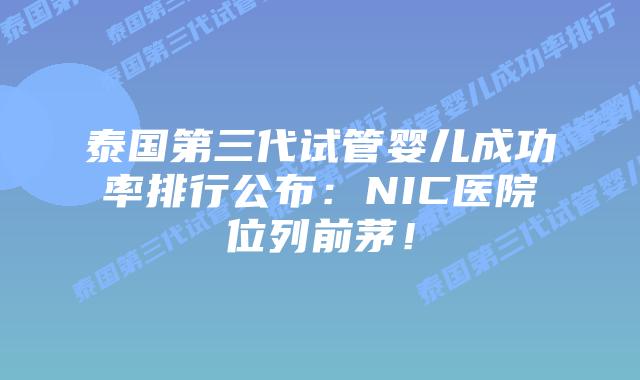 泰国第三代试管婴儿成功率排行公布：NIC医院位列前茅！