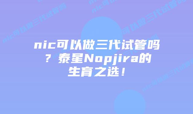 nic可以做三代试管吗?泰星Nopjira的生育之选!