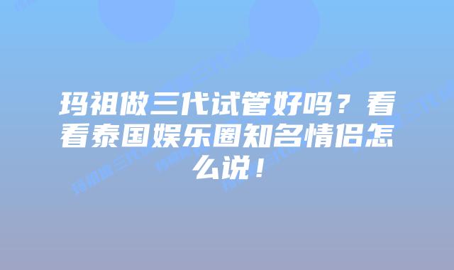玛祖做三代试管好吗?看看泰国娱乐圈知名情侣怎么说!